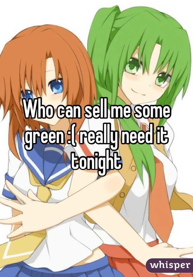 Who can sell me some green :( really need it tonight 