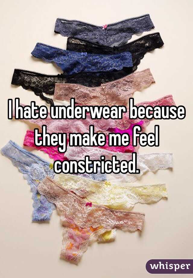 I hate underwear because they make me feel constricted.