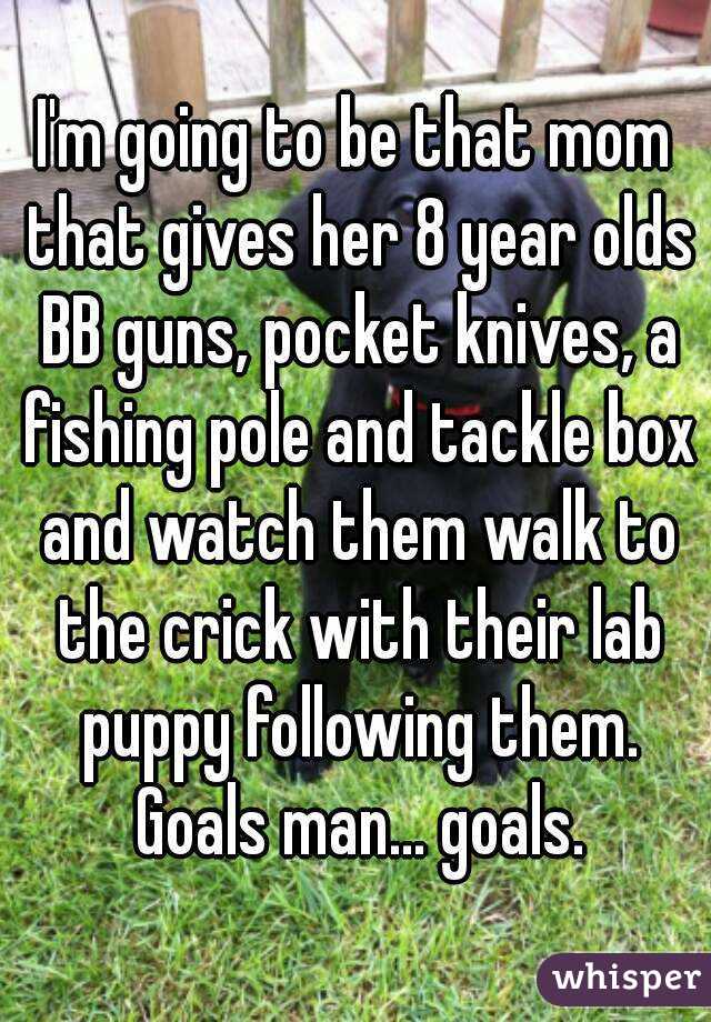 I'm going to be that mom that gives her 8 year olds BB guns, pocket knives, a fishing pole and tackle box and watch them walk to the crick with their lab puppy following them. Goals man... goals.