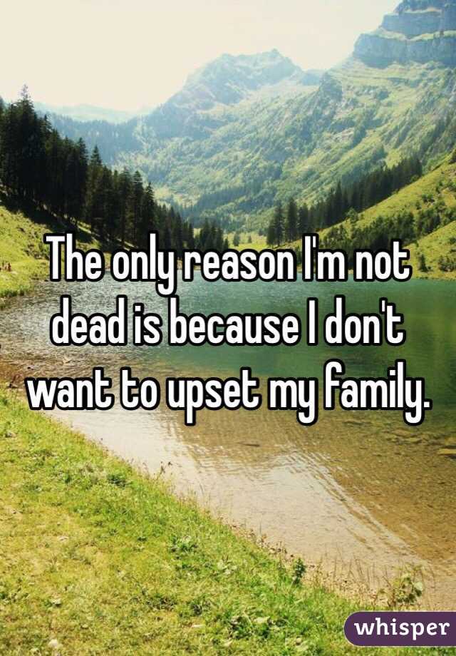 The only reason I'm not dead is because I don't want to upset my family. 