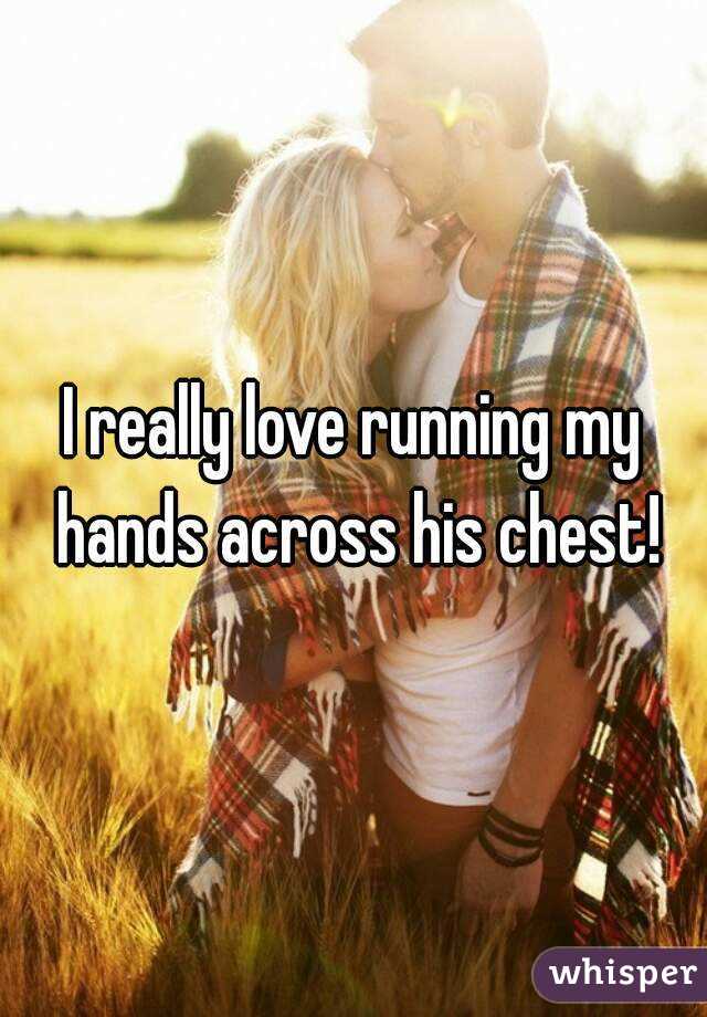 I really love running my hands across his chest!