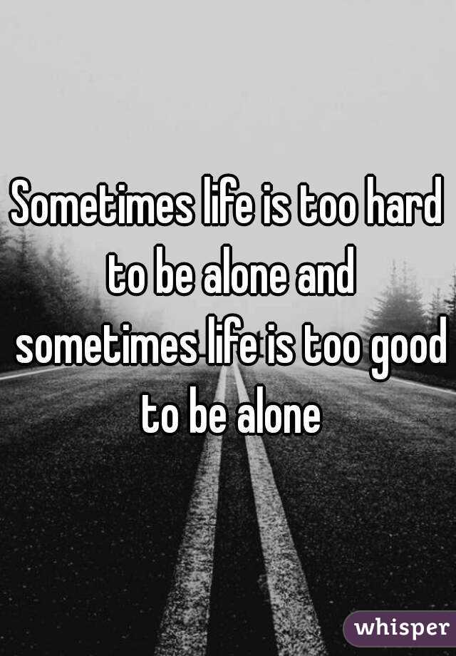 Sometimes life is too hard to be alone and sometimes life is too good to be alone