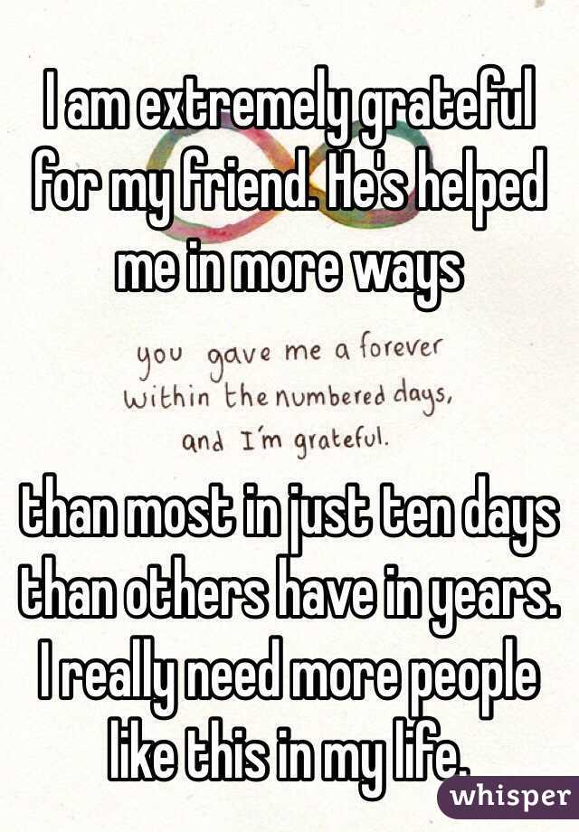 I am extremely grateful for my friend. He's helped me in more ways


 than most in just ten days than others have in years. I really need more people like this in my life. 