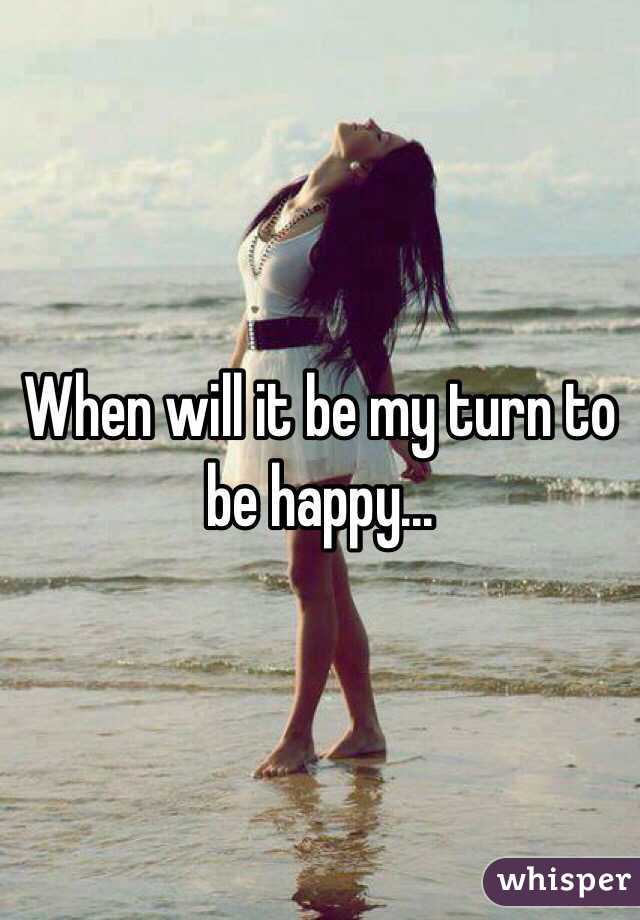 When will it be my turn to be happy... 