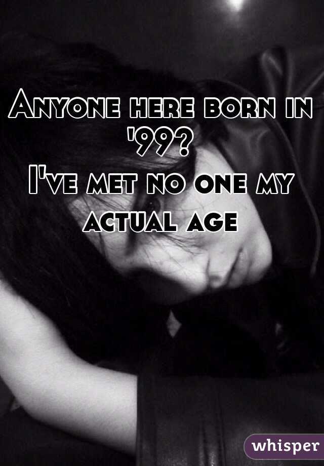 Anyone here born in '99? 
I've met no one my actual age