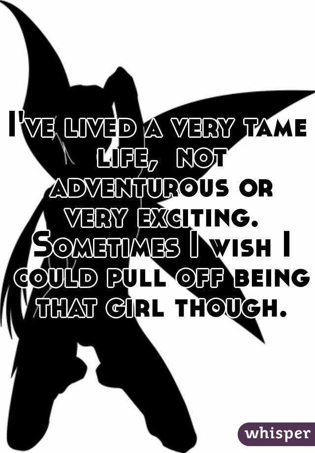 I've lived a very tame life,  not adventurous or very exciting. Sometimes I wish I could pull off being that girl though.