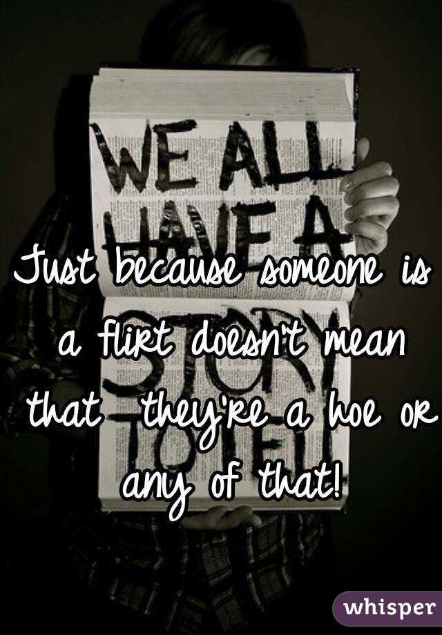 Just because someone is a flirt doesn't mean that  they're a hoe or any of that!