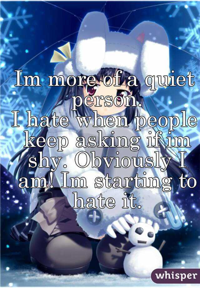 Im more of a quiet person.
I hate when people keep asking if im shy. Obviously I am! Im starting to hate it.