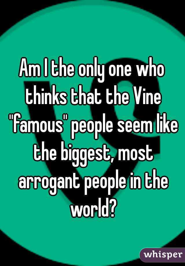 Am I the only one who thinks that the Vine "famous" people seem like the biggest, most arrogant people in the world?