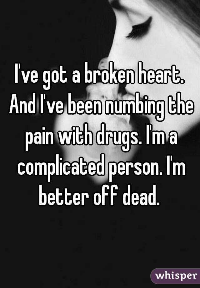 I've got a broken heart. And I've been numbing the pain with drugs. I'm a complicated person. I'm better off dead. 