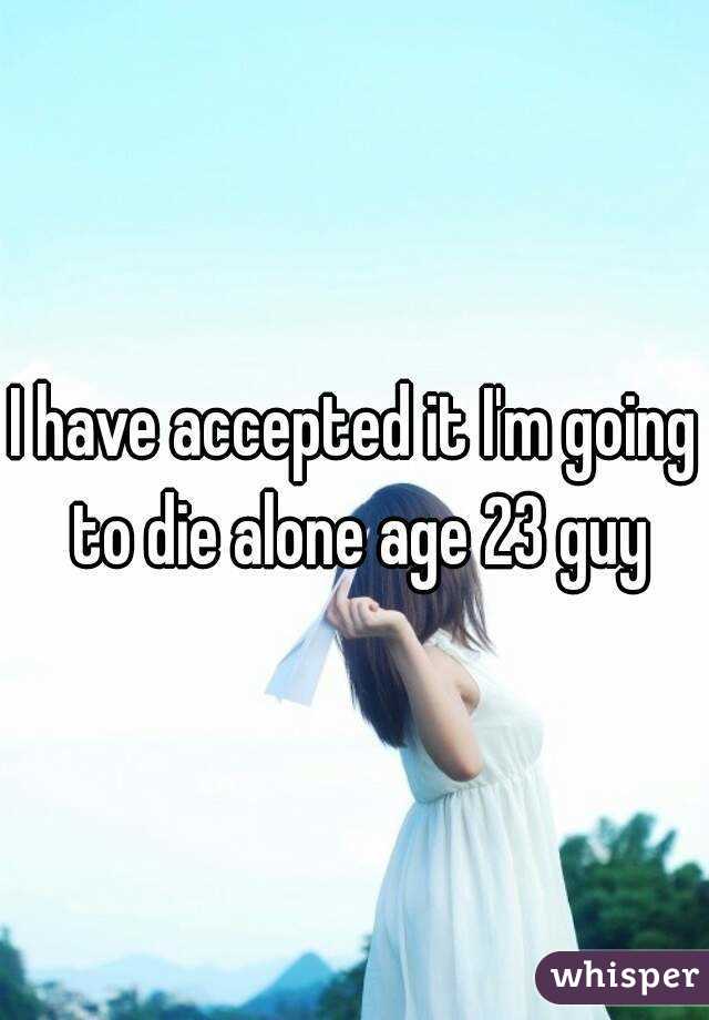 I have accepted it I'm going to die alone age 23 guy