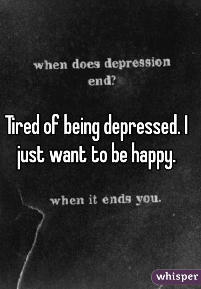 Tired of being depressed. I just want to be happy.