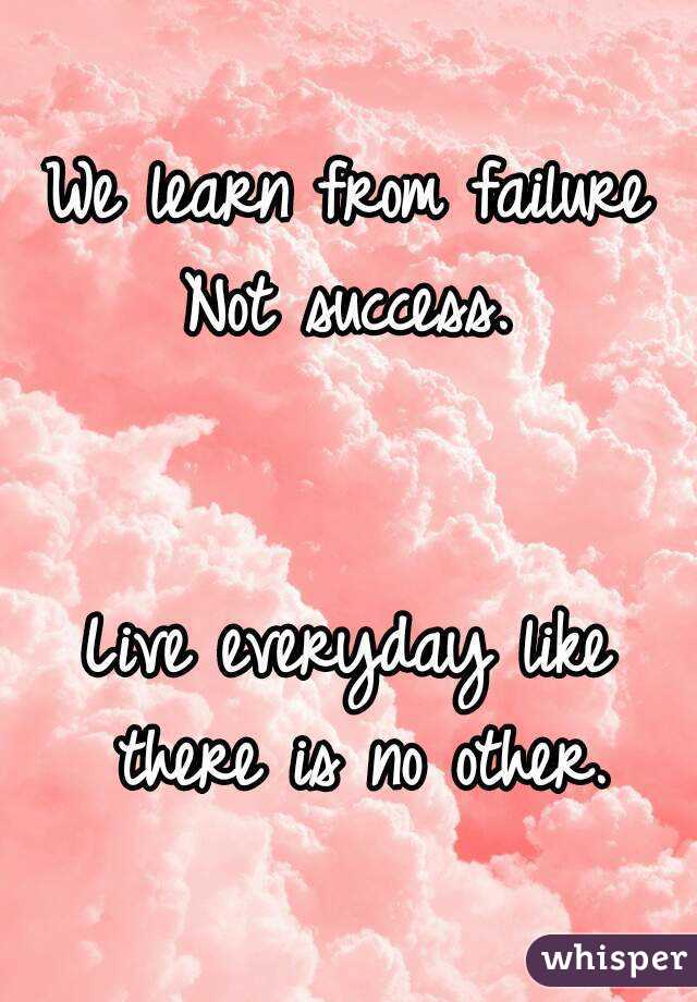 We learn from failure
Not success.


Live everyday like there is no other.