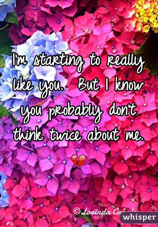 I'm starting to really like you.  But I know you probably don't think twice about me. 💔