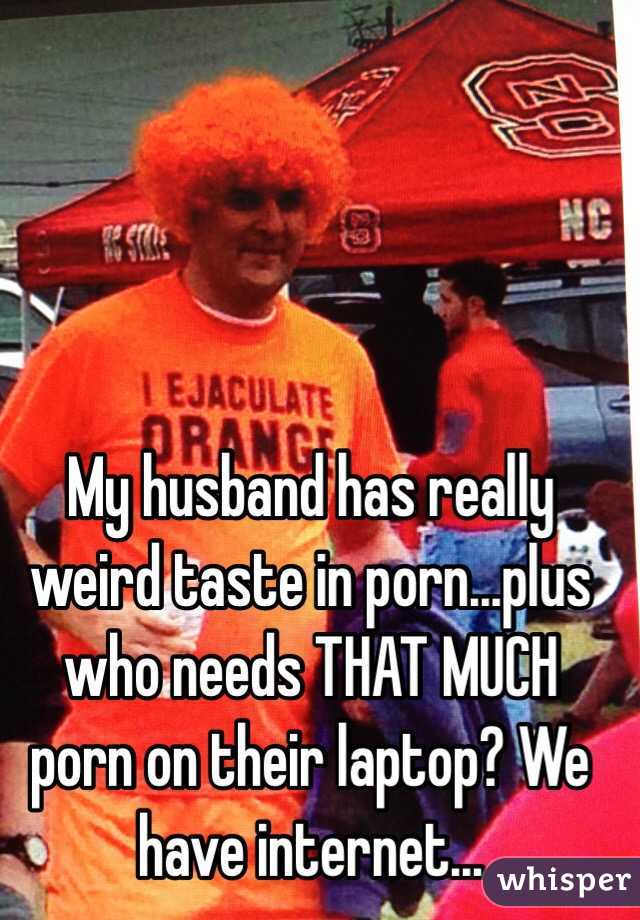 My husband has really weird taste in porn...plus who needs THAT MUCH porn on their laptop? We have internet...