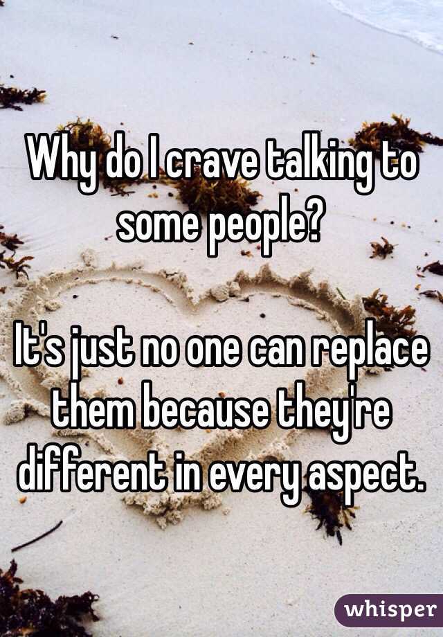 Why do I crave talking to some people? 

It's just no one can replace them because they're different in every aspect. 