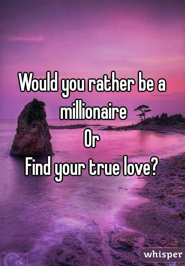 Would you rather be a millionaire
Or
Find your true love?