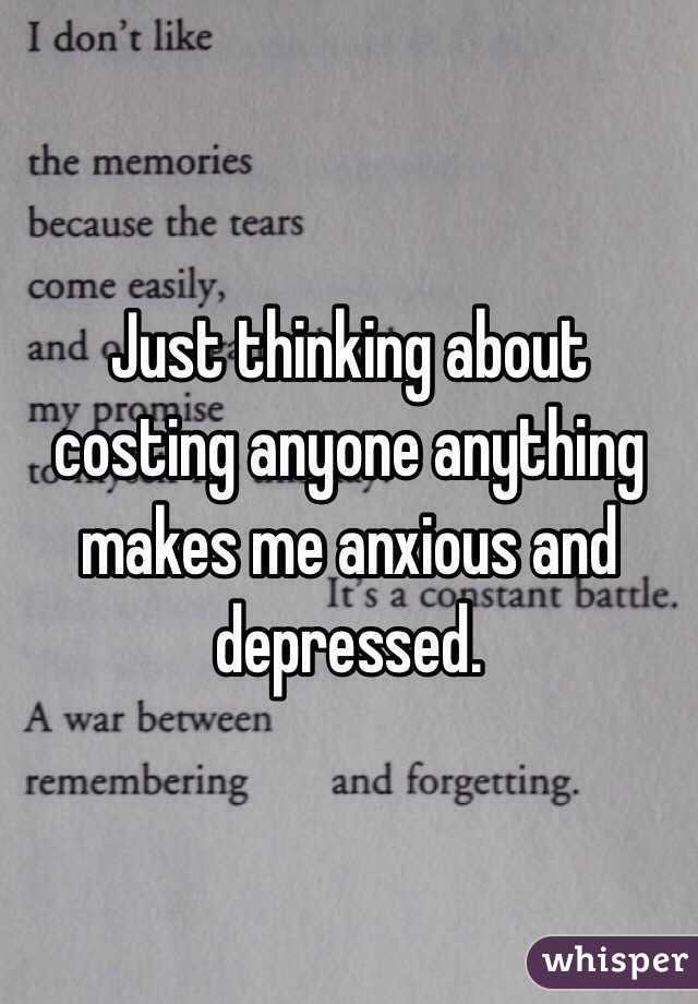 Just thinking about costing anyone anything makes me anxious and depressed. 