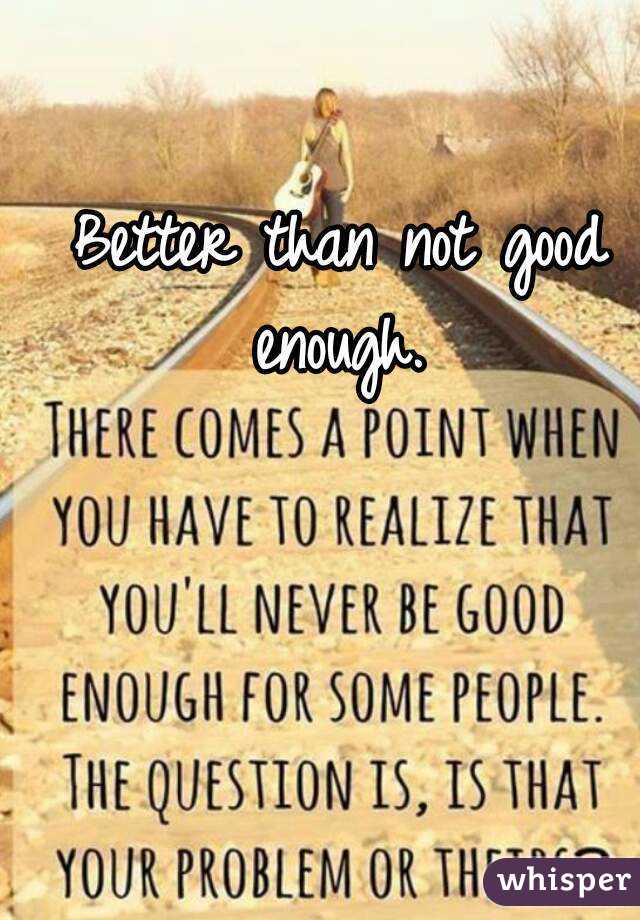 Better than not good enough. 