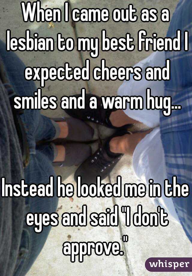 When I came out as a lesbian to my best friend I expected cheers and smiles and a warm hug...


Instead he looked me in the eyes and said "I don't approve." 