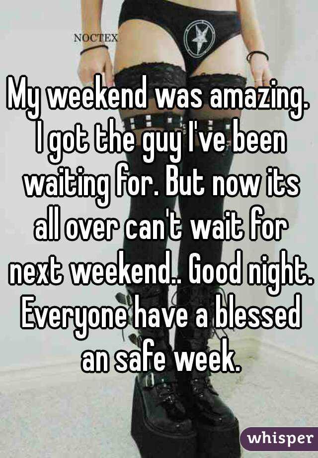 My weekend was amazing. I got the guy I've been waiting for. But now its all over can't wait for next weekend.. Good night. Everyone have a blessed an safe week.