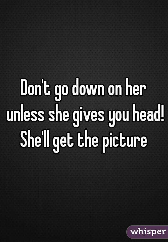 Don't go down on her unless she gives you head! She'll get the picture 