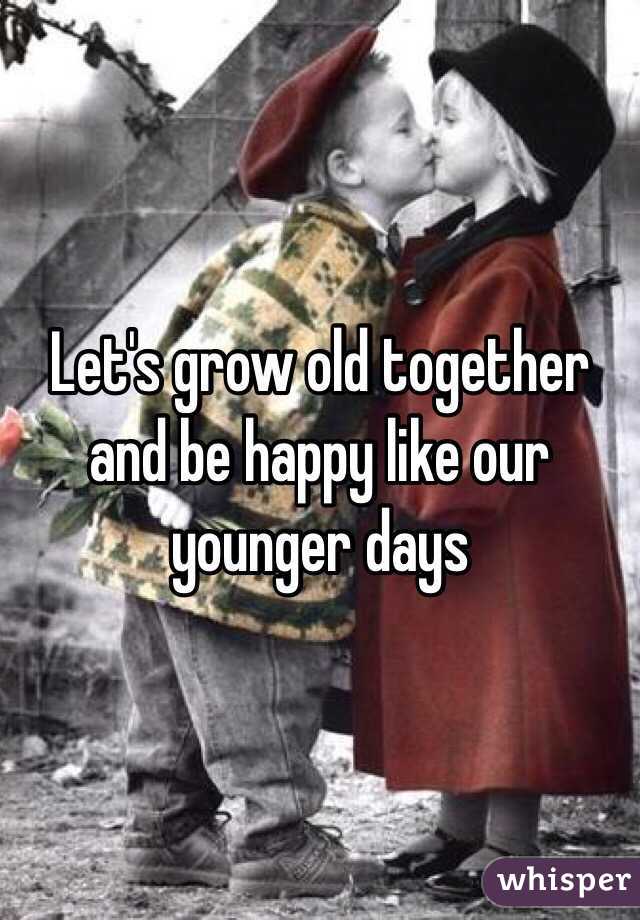 Let's grow old together and be happy like our younger days 