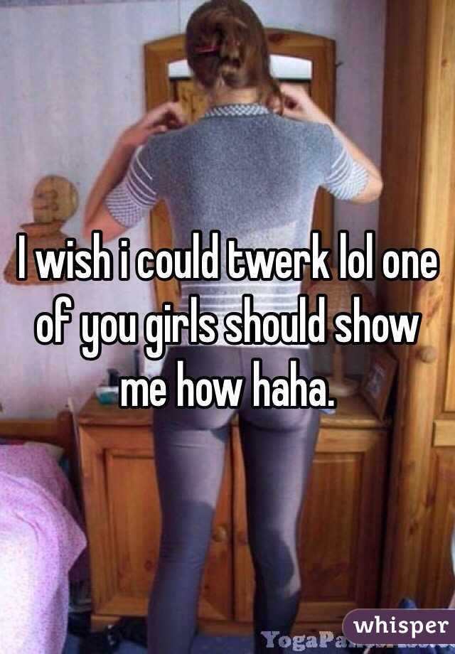 I wish i could twerk lol one of you girls should show me how haha.