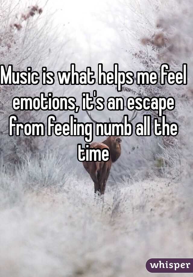 Music is what helps me feel emotions, it's an escape from feeling numb all the time