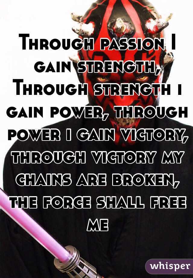 Through passion I gain strength, Through strength i gain power, through power i gain victory, through victory my chains are broken, the force shall free me