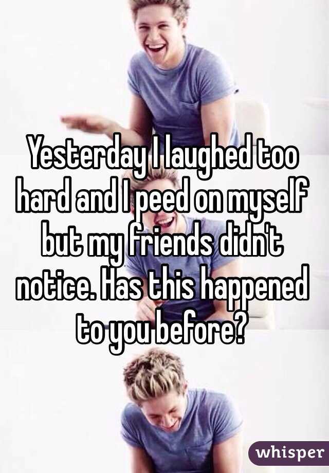 Yesterday I laughed too hard and I peed on myself but my friends didn't notice. Has this happened to you before?