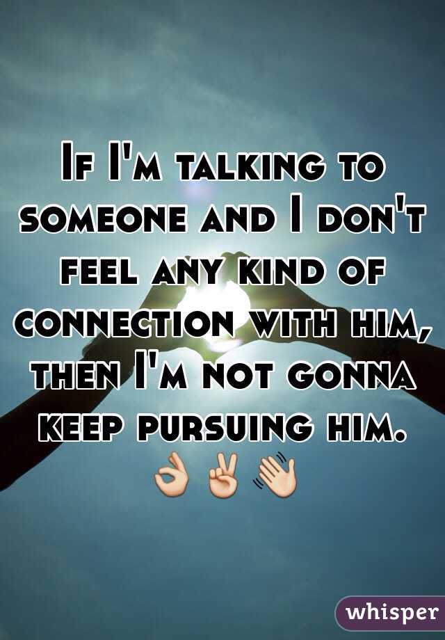 If I'm talking to someone and I don't feel any kind of connection with him, then I'm not gonna keep pursuing him. 👌✌️👋