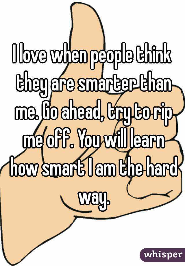 I love when people think they are smarter than me. Go ahead, try to rip me off. You will learn how smart I am the hard way.