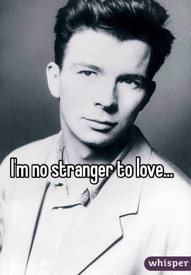 I'm no stranger to love...