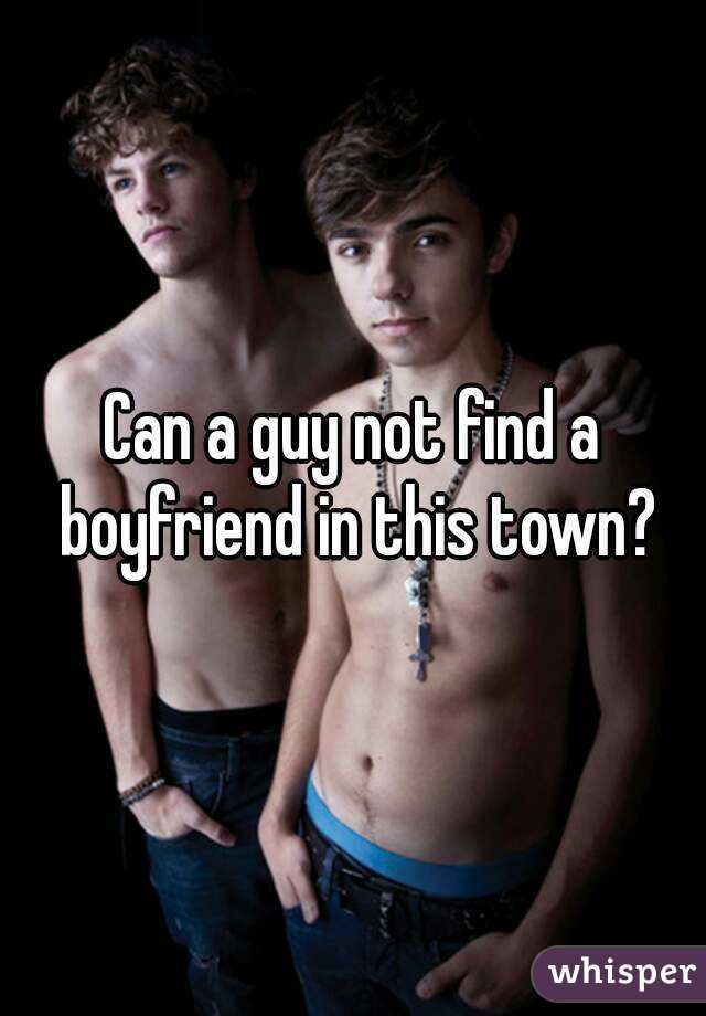 Can a guy not find a boyfriend in this town?