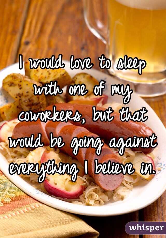 I would love to sleep with one of my coworkers, but that would be going against everything I believe in. 