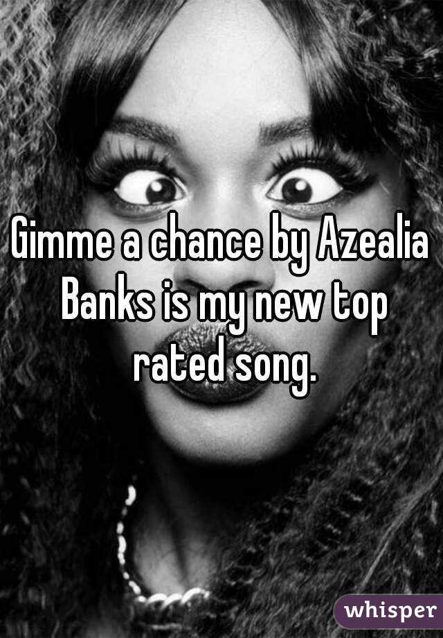 Gimme a chance by Azealia Banks is my new top rated song.