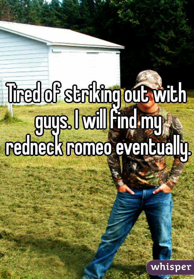 Tired of striking out with guys. I will find my redneck romeo eventually.