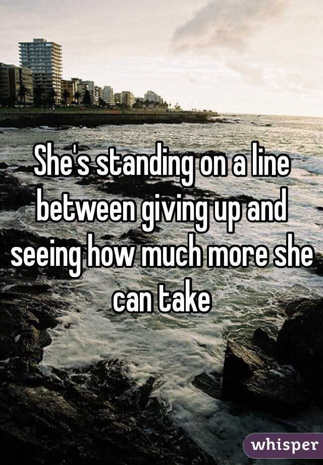 She's standing on a line between giving up and seeing how much more she can take 