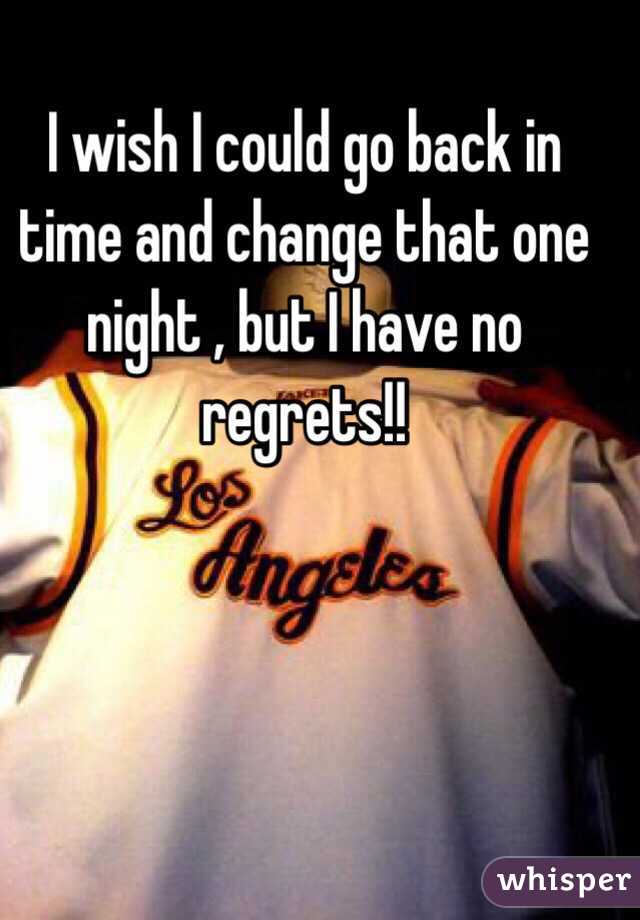 I wish I could go back in time and change that one night , but I have no regrets!!