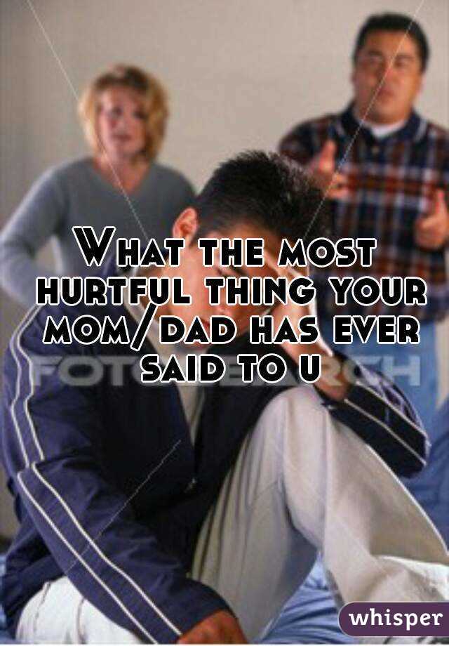 What the most hurtful thing your mom/dad has ever said to u