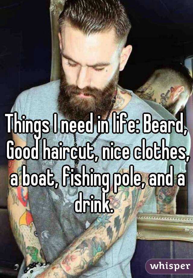 Things I need in life: Beard, Good haircut, nice clothes, a boat, fishing pole, and a drink.  