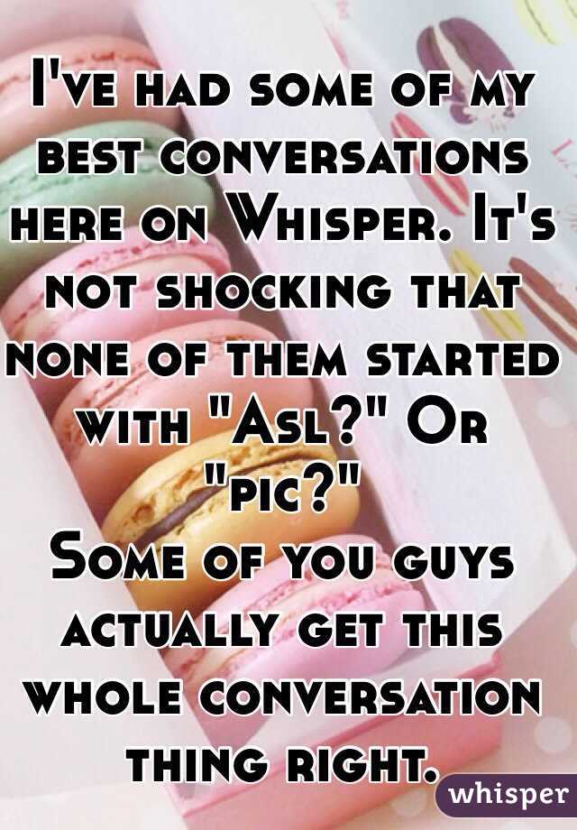 I've had some of my best conversations here on Whisper. It's not shocking that none of them started with "Asl?" Or "pic?" 
Some of you guys actually get this whole conversation thing right. 