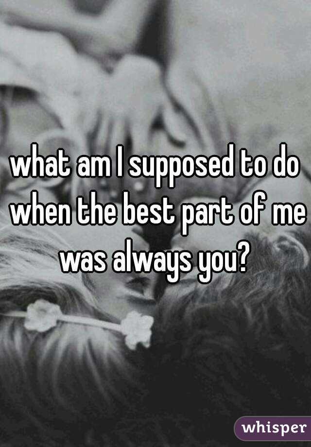 what am I supposed to do when the best part of me was always you? 