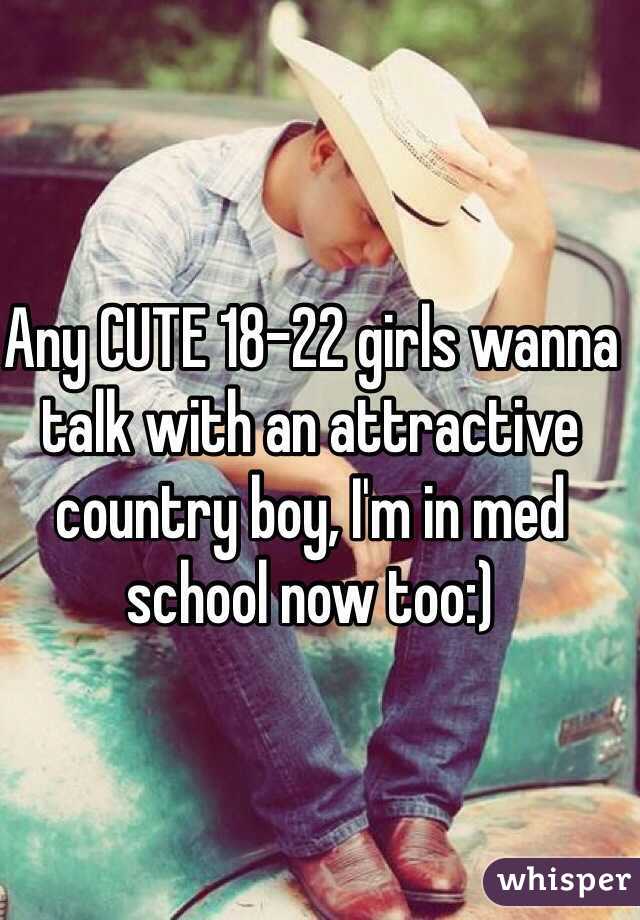 Any CUTE 18-22 girls wanna talk with an attractive country boy, I'm in med school now too:)