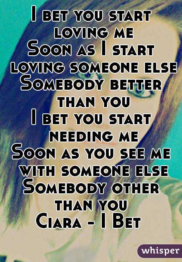 I bet you start loving me
Soon as I start loving someone else
Somebody better than you
I bet you start needing me
Soon as you see me with someone else
Somebody other than you 
Ciara - I Bet 