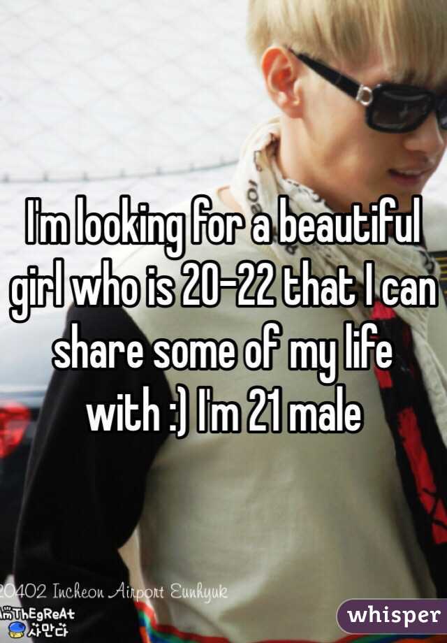 I'm looking for a beautiful girl who is 20-22 that I can share some of my life with :) I'm 21 male