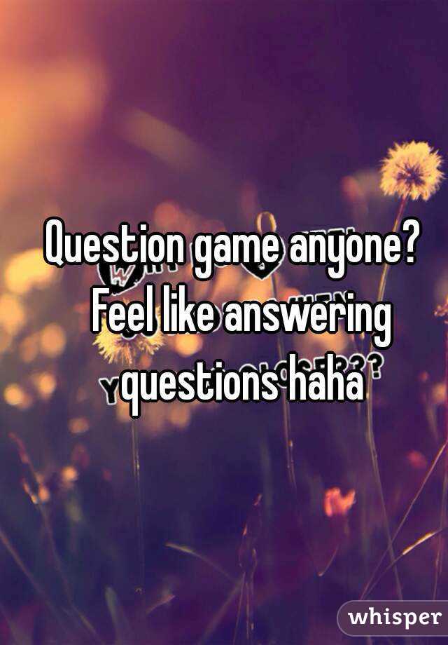 Question game anyone?  Feel like answering questions haha