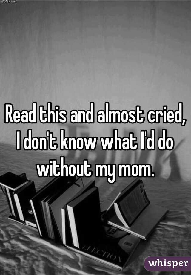 Read this and almost cried, I don't know what I'd do without my mom.