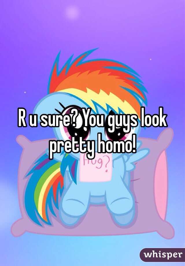 R u sure? You guys look pretty homo! 